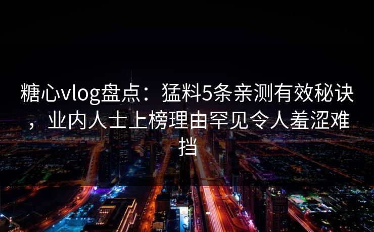 糖心vlog盘点：猛料5条亲测有效秘诀，业内人士上榜理由罕见令人羞涩难挡