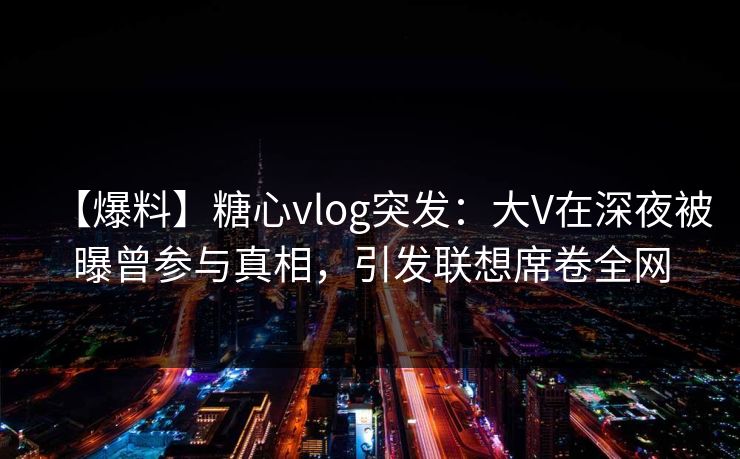 【爆料】糖心vlog突发：大V在深夜被曝曾参与真相，引发联想席卷全网