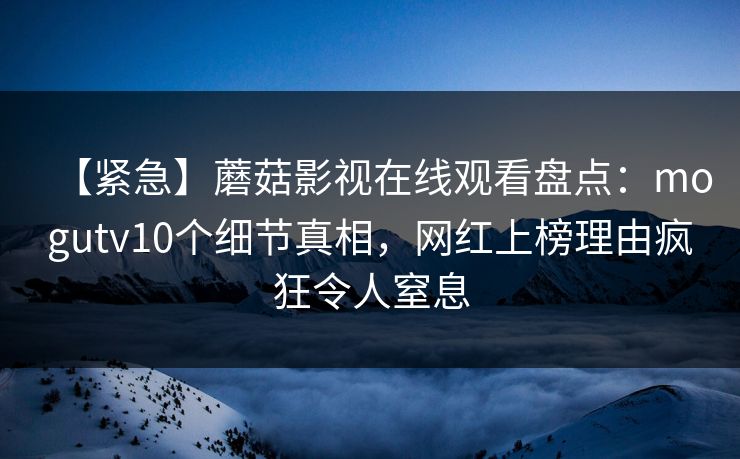 【紧急】蘑菇影视在线观看盘点：mogutv10个细节真相，网红上榜理由疯狂令人窒息