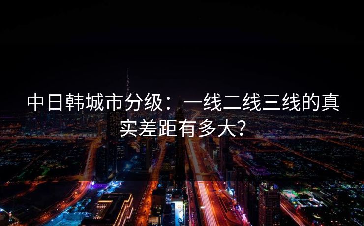 中日韩城市分级：一线二线三线的真实差距有多大？