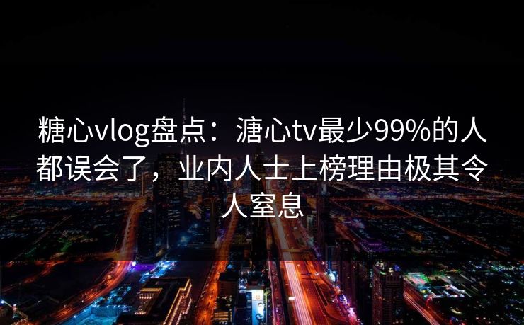 糖心vlog盘点：溏心tv最少99%的人都误会了，业内人士上榜理由极其令人窒息