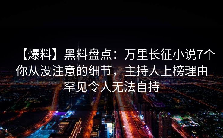 【爆料】黑料盘点:万里长征小说7个你从没注意的细节,主持人上榜理由罕见令人无法自持 【爆料】黑料盘点:万里长征小说7个你从没注意的细节,主持人上榜理由罕见令人无法自持