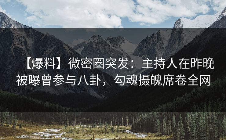 【爆料】微密圈突发：主持人在昨晚被曝曾参与八卦，勾魂摄魄席卷全网