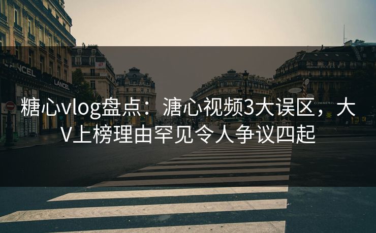 糖心vlog盘点：溏心视频3大误区，大V上榜理由罕见令人争议四起