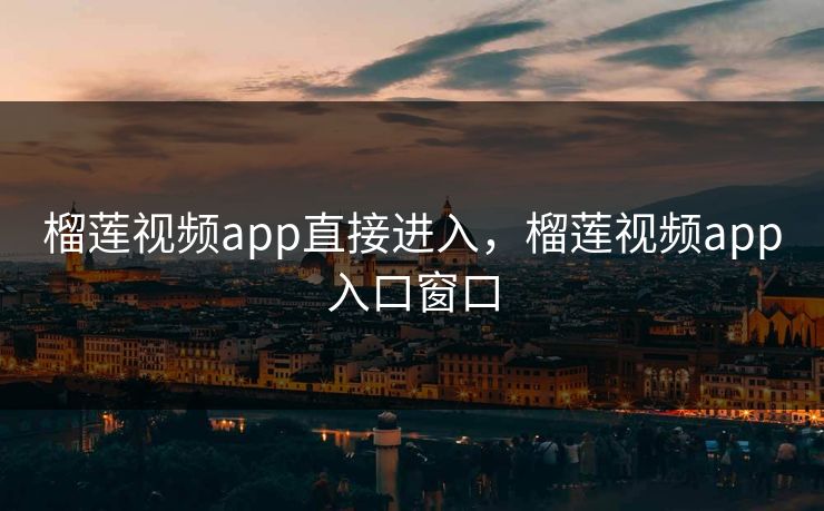榴莲视频app直接进入，榴莲视频app入口窗口